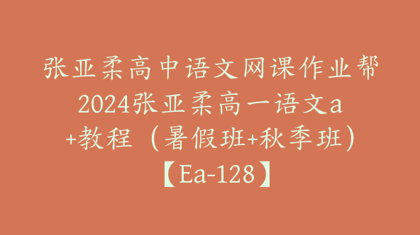 张亚柔高中语文网课作业帮2024张亚柔高一语文a+教程（暑假班+秋季班）【Ea-128】