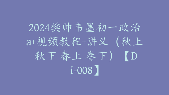 2024樊帅韦墨初一政治a+视频教程+讲义（秋上 秋下 春上 春下）【Di-008】
