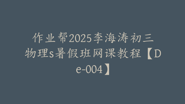 作业帮2025李海涛初三物理s暑假班网课教程【De-004】