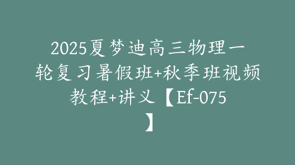2025夏梦迪高三物理一轮复习暑假班+秋季班视频教程+讲义【Ef-075】