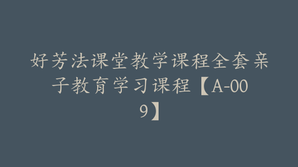 好芳法课堂教学课程全套亲子教育学习课程【A-009】