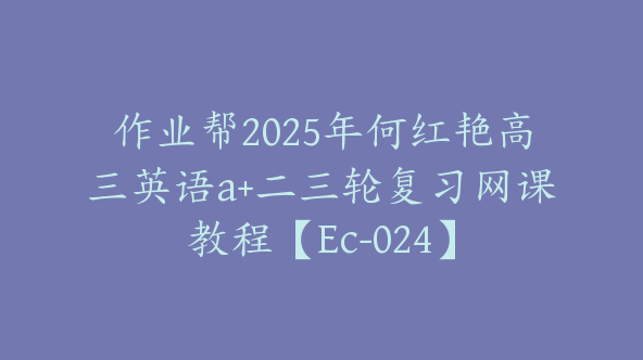 作业帮2025年何红艳高三英语a+二三轮复习网课教程【Ec-024】