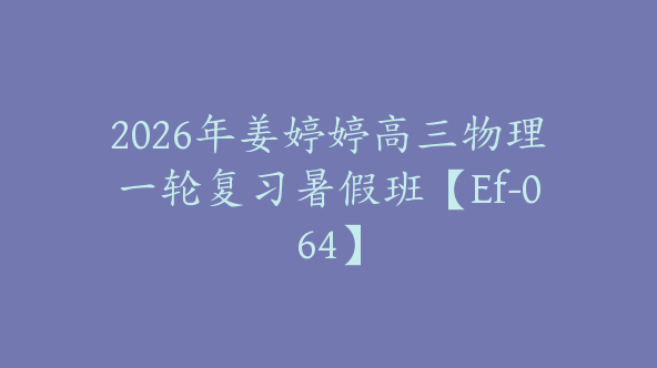 2026年姜婷婷高三物理一轮复习暑假班【Ef-064】