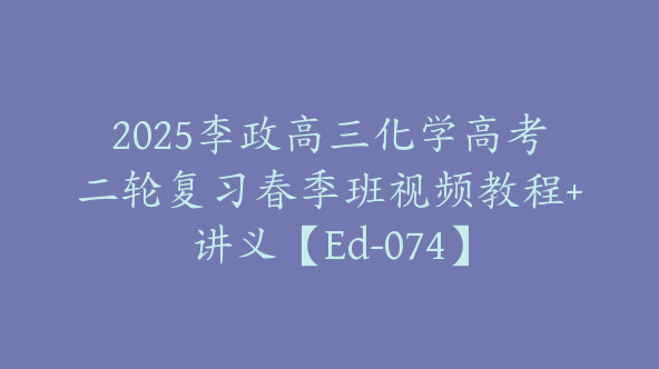 2025李政高三化学高考二轮复习春季班视频教程+讲义【Ed-074】