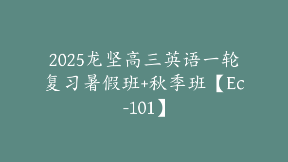2025龙坚高三英语一轮复习暑假班+秋季班【Ec-101】