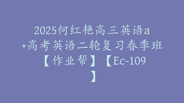 2025何红艳高三英语a+高考英语二轮复习春季班【作业帮】【Ec-109】