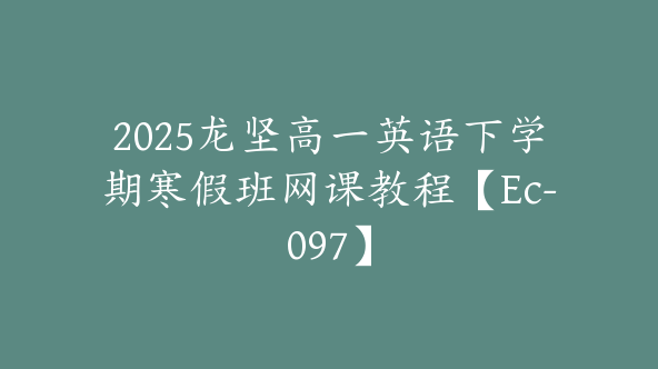 2025龙坚高一英语下学期寒假班网课教程【Ec-097】