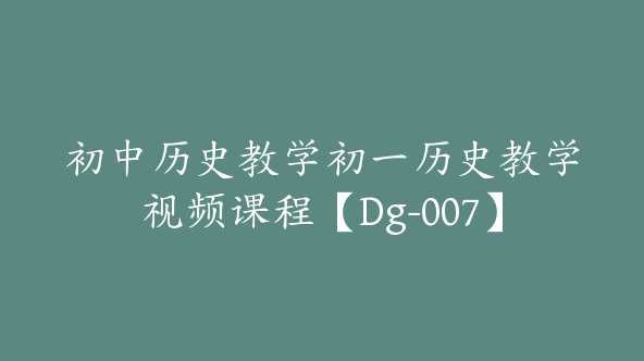初中历史教学初一历史教学视频课程【Dg-007】