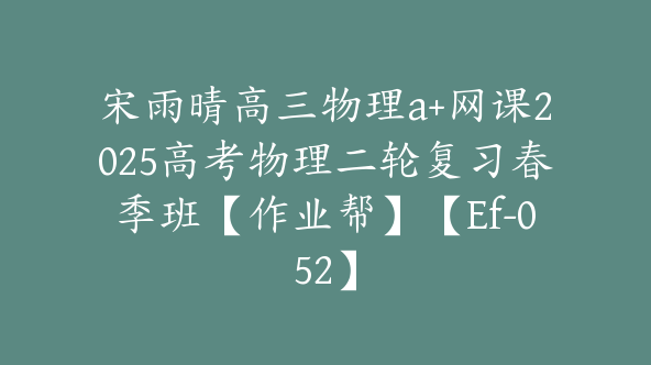 宋雨晴高三物理a+网课2025高考物理二轮复习春季班【作业帮】【Ef-052】