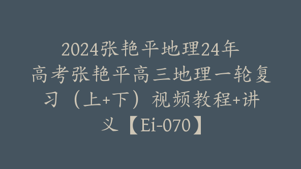 2024张艳平地理24年高考张艳平高三地理一轮复习（上+下）视频教程+讲义【Ei-070】