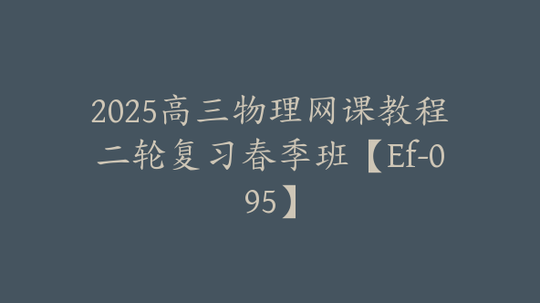 2025高三物理网课教程二轮复习春季班【Ef-095】