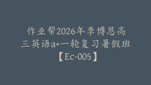 作业帮2026年李博恩高三英语a+一轮复习暑假班【Ec-005】