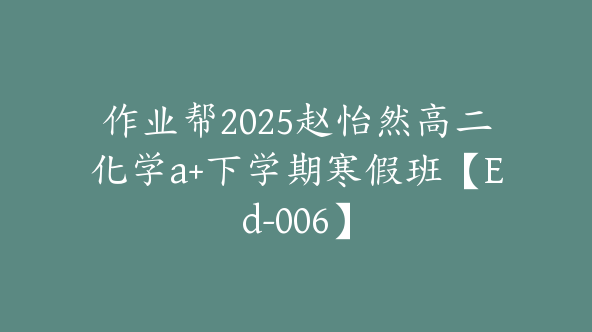作业帮2025赵怡然高二化学a+下学期寒假班【Ed-006】