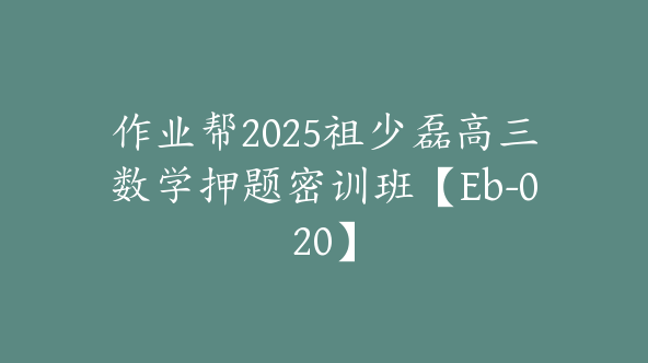 作业帮2025祖少磊高三数学押题密训班【Eb-020】
