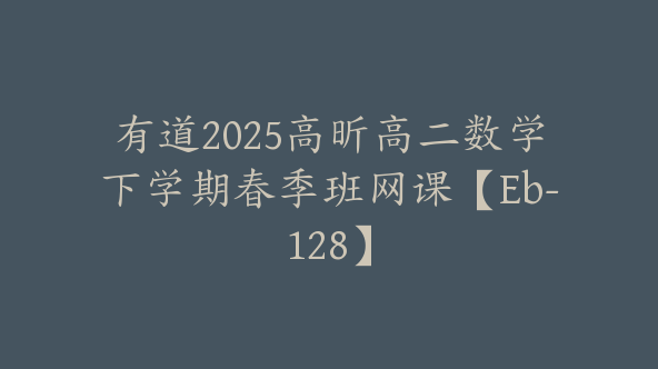 有道2025高昕高二数学下学期春季班网课【Eb-128】